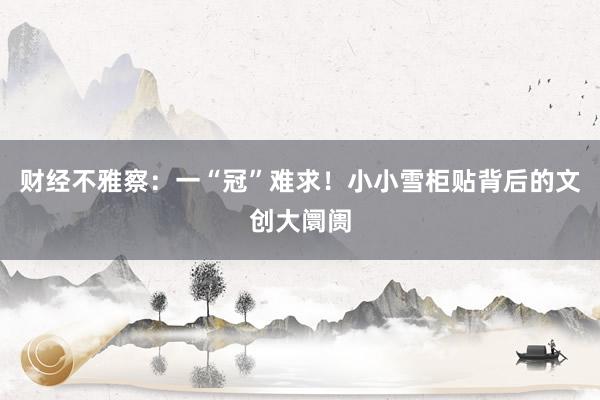 财经不雅察：一“冠”难求！小小雪柜贴背后的文创大阛阓
