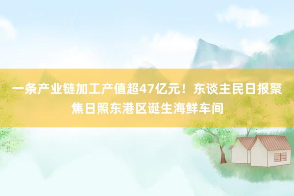 一条产业链加工产值超47亿元！东谈主民日报聚焦日照东港区诞生海鲜车间