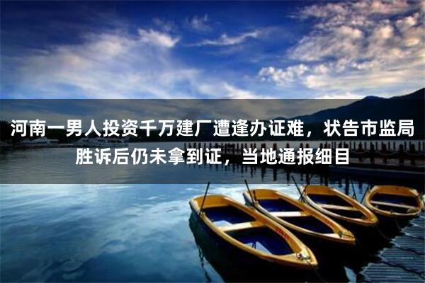 河南一男人投资千万建厂遭逢办证难，状告市监局胜诉后仍未拿到证，当地通报细目