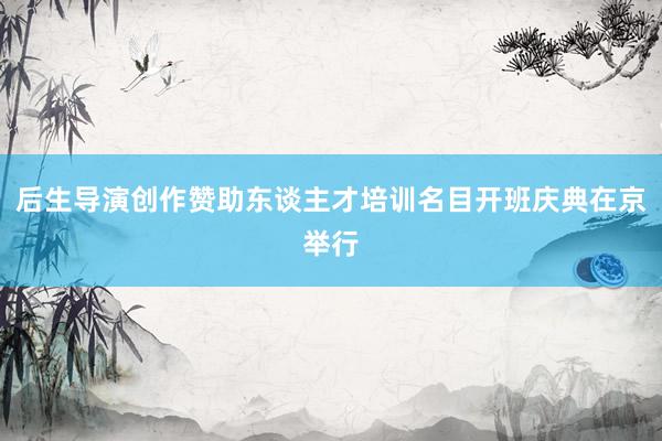 后生导演创作赞助东谈主才培训名目开班庆典在京举行