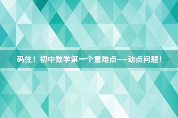 码住!初中数学第一个重难点——动点问题!
