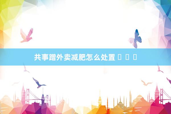共事蹭外卖减肥怎么处置 ​​​