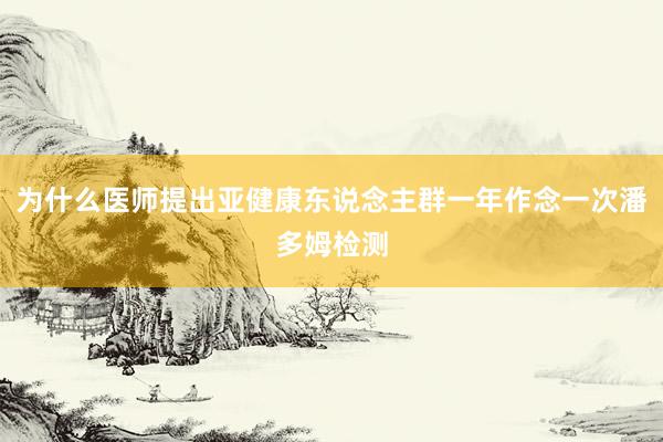 为什么医师提出亚健康东说念主群一年作念一次潘多姆检测