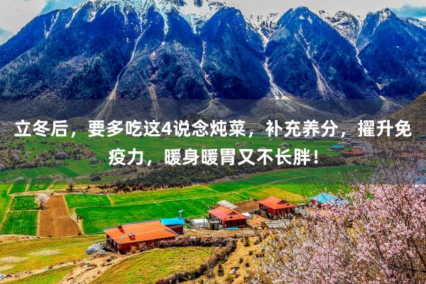 立冬后，要多吃这4说念炖菜，补充养分，擢升免疫力，暖身暖胃又不长胖！