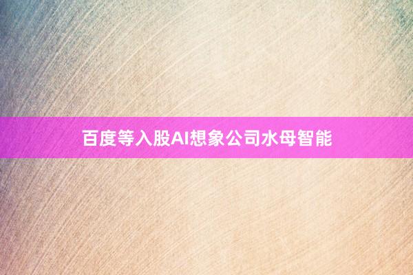 百度等入股AI想象公司水母智能
