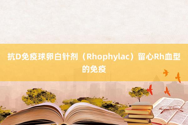 抗D免疫球卵白针剂（Rhophylac）留心Rh血型的免疫