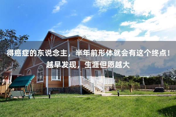 得癌症的东说念主，半年前形体就会有这个终点！越早发现，生涯但愿越大