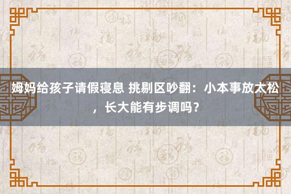 姆妈给孩子请假寝息 挑剔区吵翻：小本事放太松，长大能有步调吗？