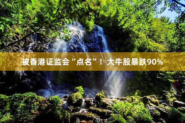 被香港证监会“点名”！大牛股暴跌90%