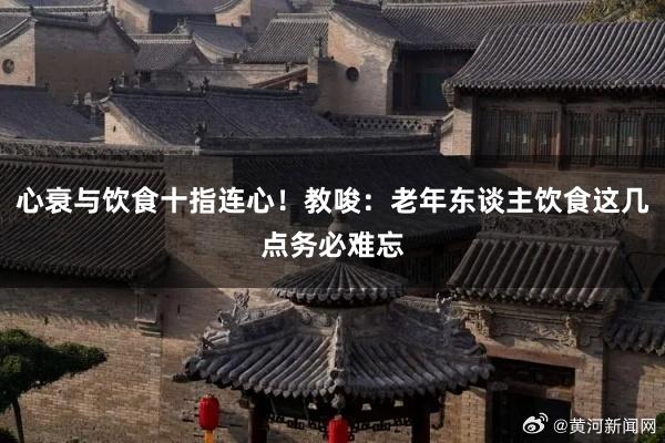 心衰与饮食十指连心！教唆：老年东谈主饮食这几点务必难忘