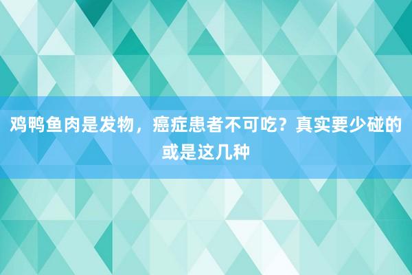 鸡鸭鱼肉是发物，癌症患者不可吃？真实要少碰的或是这几种