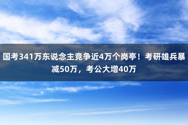 国考341万东说念主竞争近4万个岗亭！考研雄兵暴减50万，考公大增40万