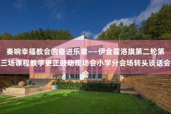 奏响幸福教会的奋进乐章——伊金霍洛旗第二轮第三场课程教学更正鼓动现场会小学分会场转头谈话会