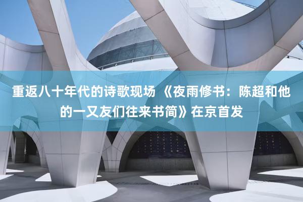 重返八十年代的诗歌现场 《夜雨修书：陈超和他的一又友们往来书简》在京首发