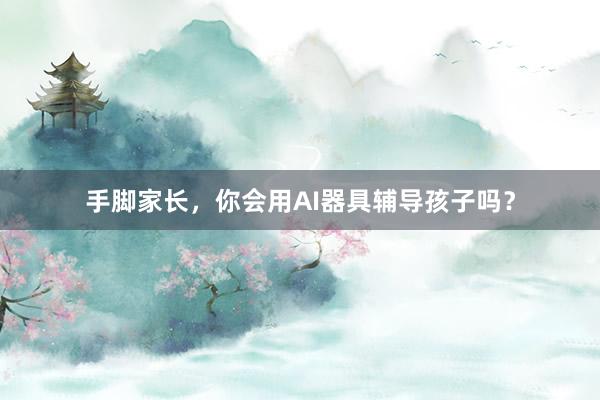 手脚家长，你会用AI器具辅导孩子吗？