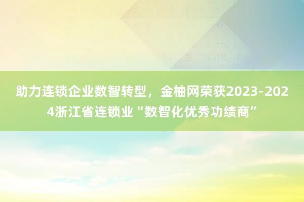 助力连锁企业数智转型，金柚网荣获2023-2024浙江省连锁业“数智化优秀功绩商”