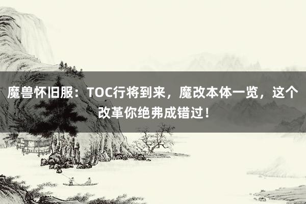 魔兽怀旧服：TOC行将到来，魔改本体一览，这个改革你绝弗成错过！