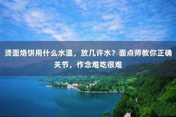 烫面烙饼用什么水温，放几许水？面点师教你正确关节，作念难吃很难